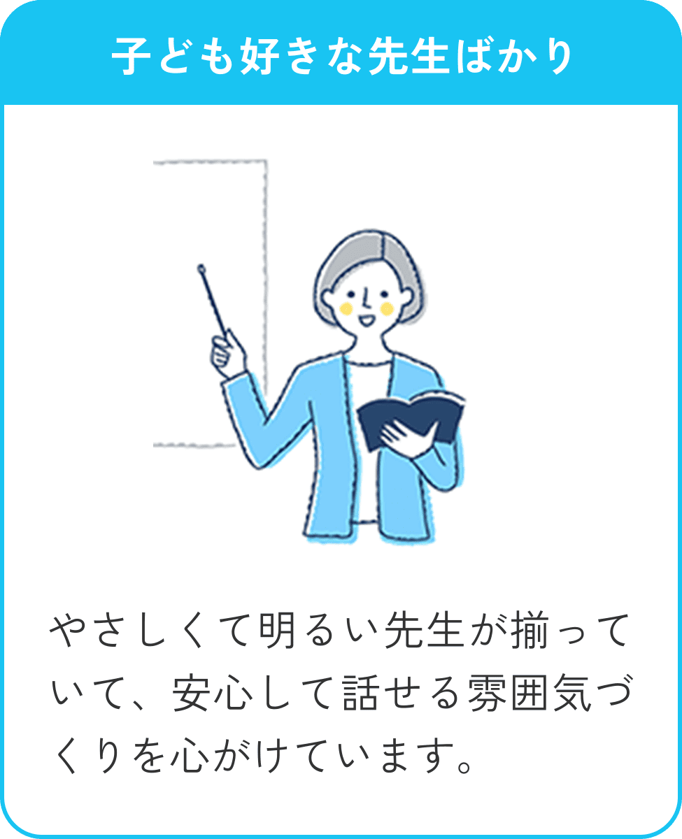 子ども好きな先生ばかり。やさしくて明るい先生が揃っていて、子どもが安心して話せます。