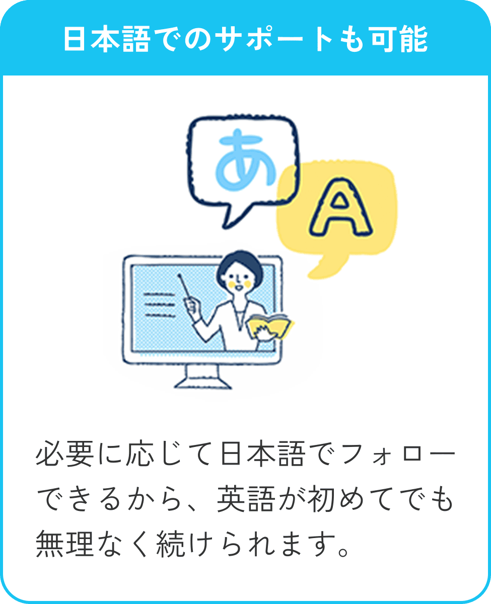 日本語でのサポートも可能。必要に応じて日本語でフォローできるから、英語が初めてでも無理なく続けられます。