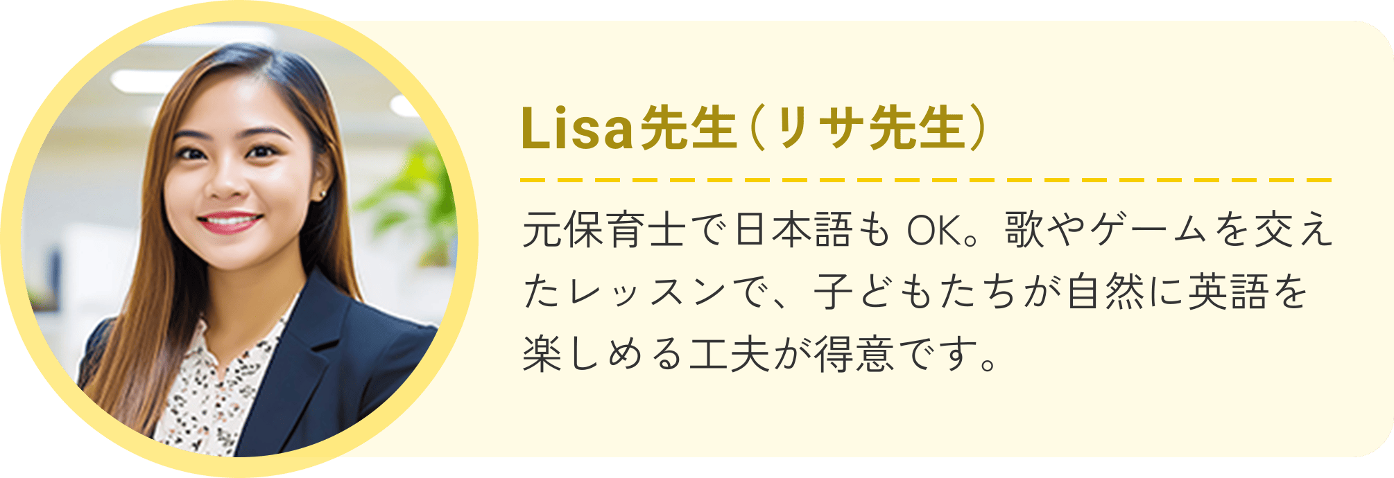 Lisa先生（リサ先生）元保育士で日本語もOK。歌やゲームを交えたレッスンで、子どもたちが自然に英語を楽しめる工夫が得意です。