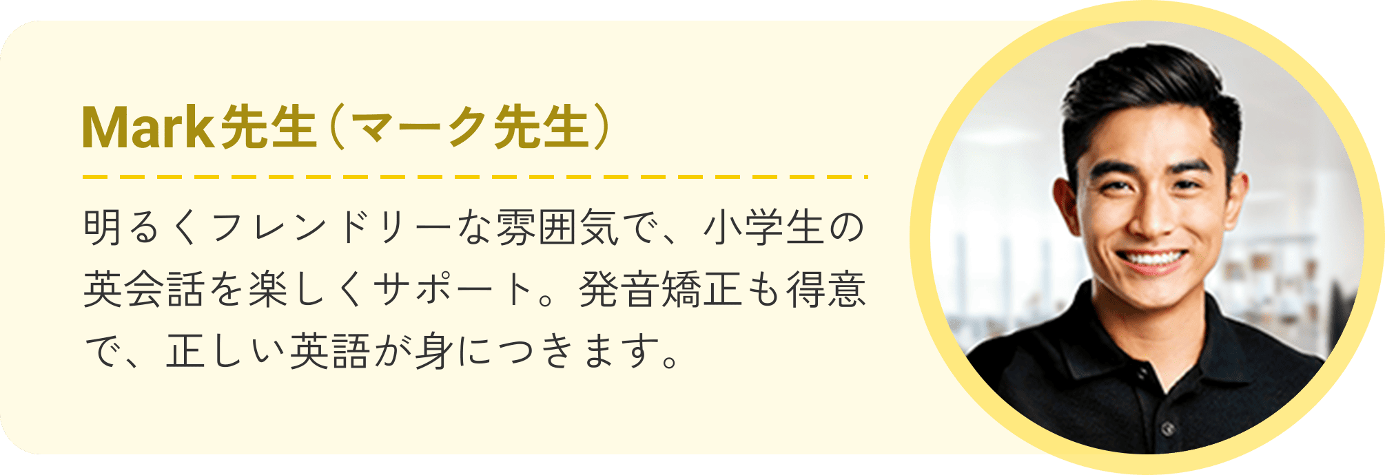 Mark先生（マーク先生）明るくフレンドリーな雰囲気で、小学生の英会話を楽しくサポート。発音矯正も得意で、正しい英語が身につきます。